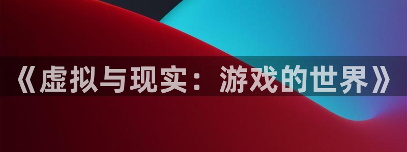 杏悦2会员登录入口：《虚拟与现实：游戏的世界》
