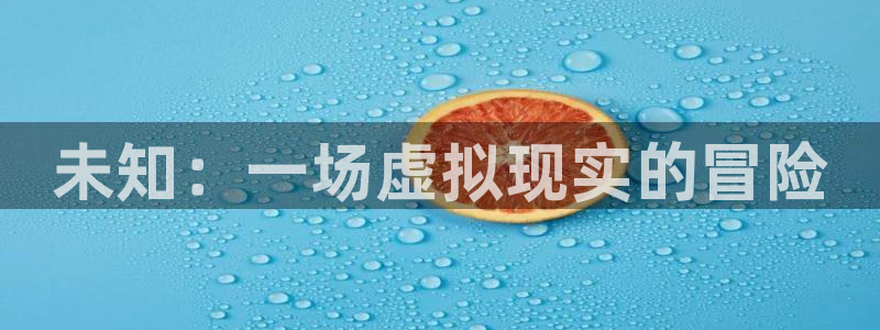杏悦2官网登录：未知：一场虚拟现实的冒险