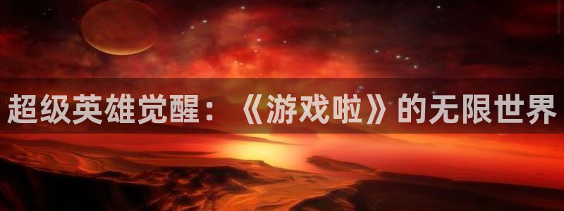 杏悦2平台登录：超级英雄觉醒：《游戏啦》的无限世界