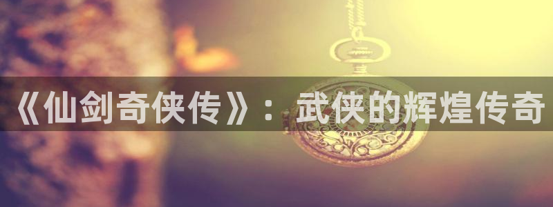 杏悦2平台注册：《仙剑奇侠传》：武侠的辉煌传奇