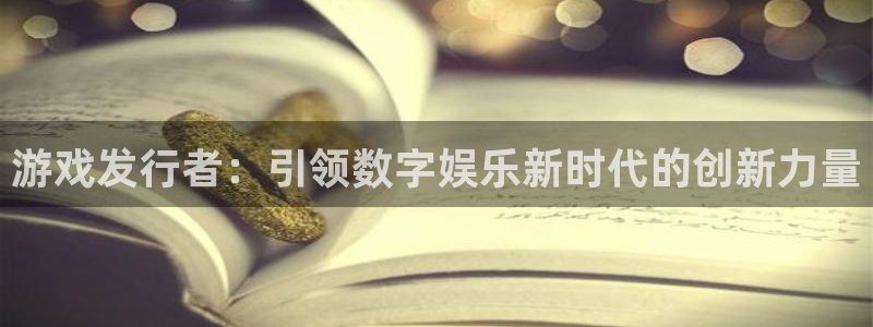 杏悦2测速：游戏发行者：引领数字娱乐新时代的创新力量