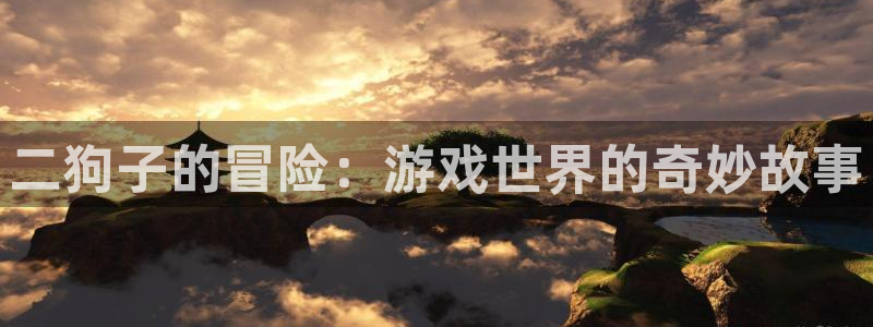 杏悦2登录首页：二狗子的冒险：游戏世界的奇妙故事