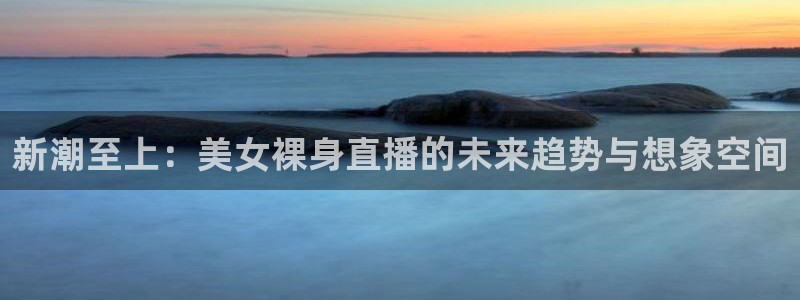 山猫体育赛事直播免费观看视频在线：新潮至上：美女裸身直播的未来趋势与想象空间