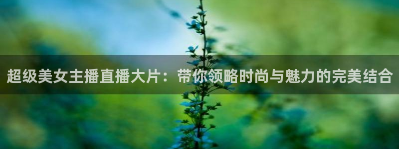 山猫看球直播：超级美女主播直播大片：带你领略时尚与魅力的完美结合
