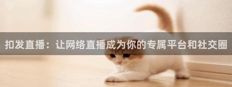 山猫体育赛事直播免费观看：扣发直播：让网络直播成为你的专属平台和社交圈
